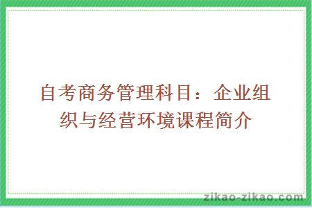 自考商务管理科目：企业组织与经营环境课程简介