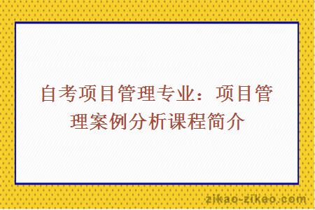 自考项目管理专业：项目管理案例分析课程简介
