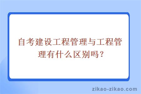 自考建设工程管理与工程管理有什么区别吗?