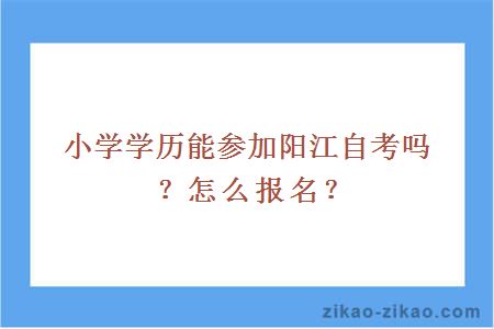 小学学历能参加阳江自考吗?怎么报名?
