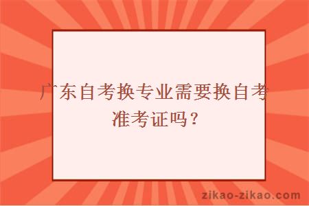 广东自考换专业需要换准考证吗?