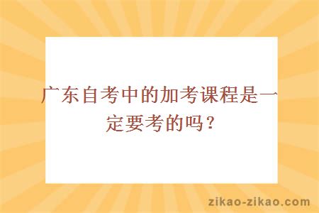 广东自考中的加考课程是一定要考的吗?