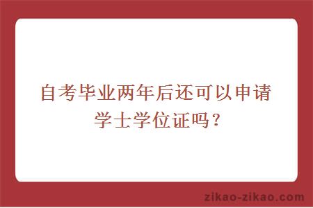 自考毕业两年后还可以申请学士学位证吗?
