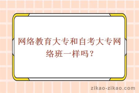 网络教育大专和自考大专网络班一样吗?