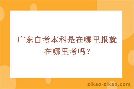 广东自考本科是在哪里报就在哪里考吗?