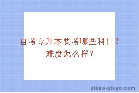 自考专升本要考哪些科目?难度怎么样?