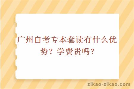 广州自考专本套读有什么优势?学费贵吗?