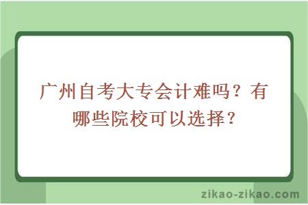 广州自考大专会计难吗?有哪些院校可以选择?