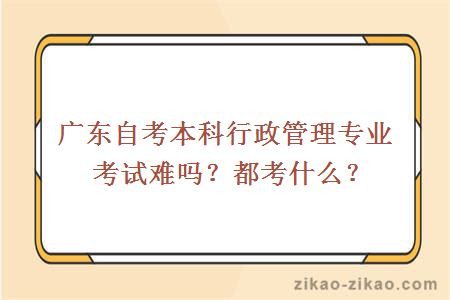 广东自考本科行政管理专业考试难吗？都考什么？