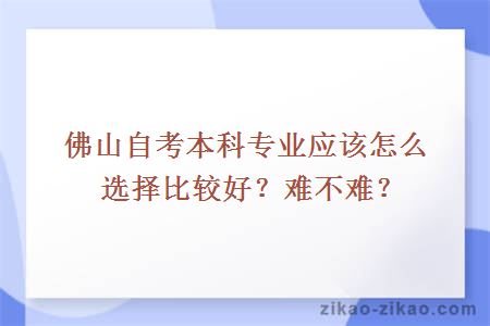 佛山自考本科专业应该怎么选择比较好?难不难?