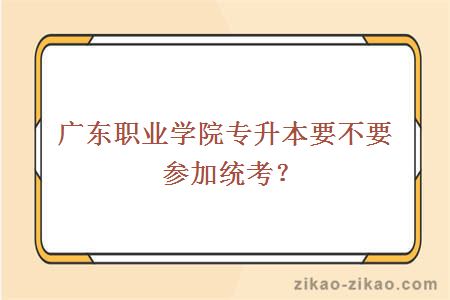 广东职业学院专升本要不要参加统考？