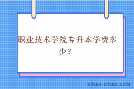 职业技术学院专升本学费多少?