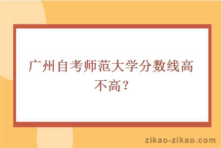 广州自考师范大学分数线高不高？