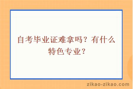自考毕业证难拿吗?有什么特色专业?