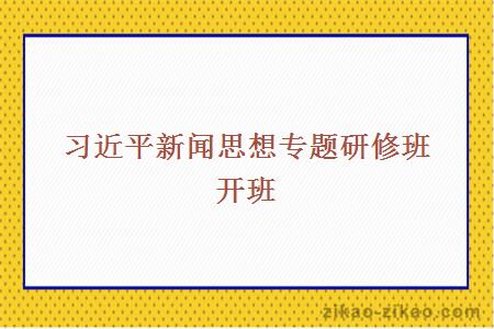 习近平新闻思想专题研修班开班