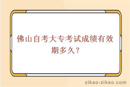 佛山自考大专考试成绩有效期多久?