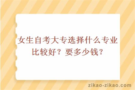 女生自考大专选择什么专业比较好?要多少钱?