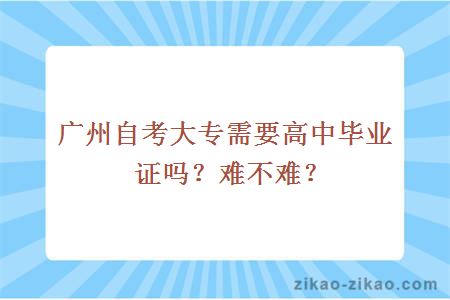 广州自考大专需要高中毕业证吗?难不难?