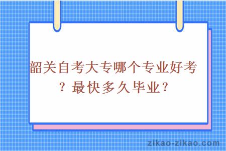 韶关自考大专哪个专业好考？最快多久毕业？