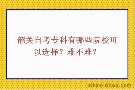 韶关自考专科有哪些院校可以选择?难不难?