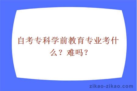 自考专科学前教育专业考什么?难吗?