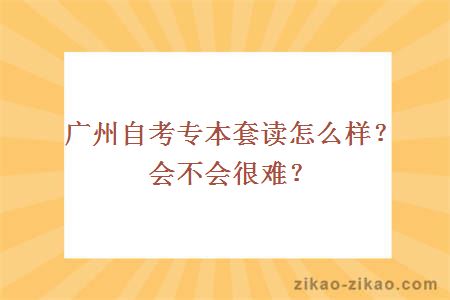 广州自考专本套读怎么样？会不会很难？
