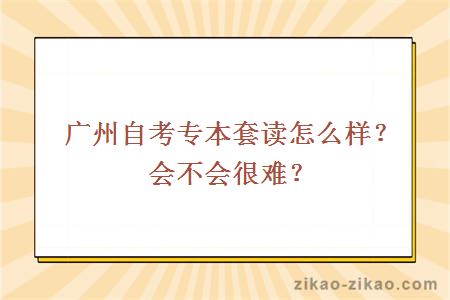 广州自考专本套读怎么样?会不会很难?