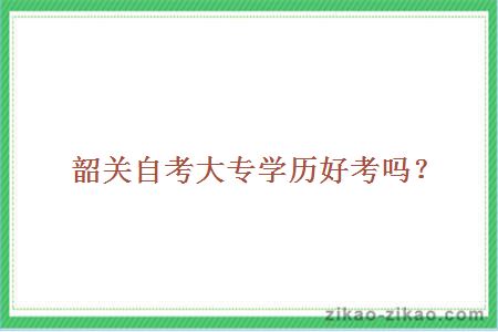 韶关自考大专学历好考吗?