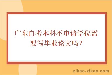 广东自考本科不申请学位需要写毕业论文吗?