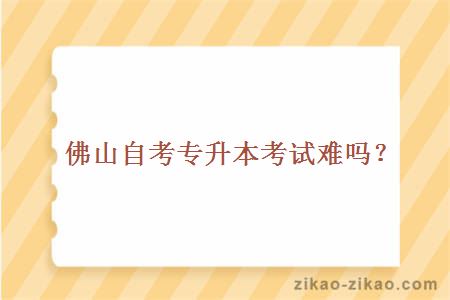 佛山自考专升本考试难吗?