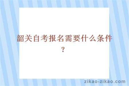 韶关自考报名需要什么条件?