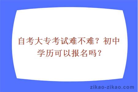 自考大专考试难不难？初中学历可以报名吗？