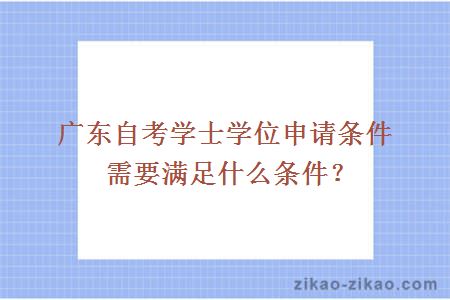 广东自考学士学位申请条件需要满足什么条件？
