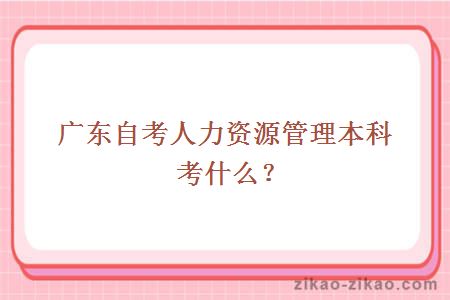 广东自考人力资源管理本科考什么？