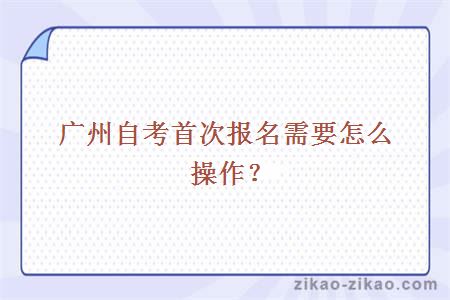 广州自考首次报名需要怎么操作?