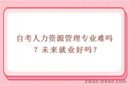 自考人力资源管理专业难吗?未来就业好吗?