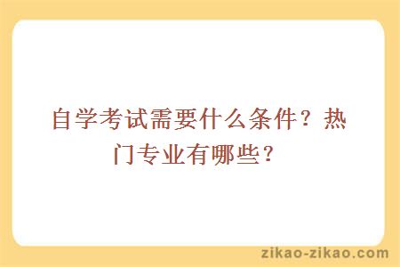 自学考试需要什么条件?热门专业有哪些?