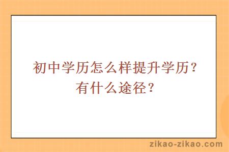 初中学历怎么样提升学历?有什么途径?