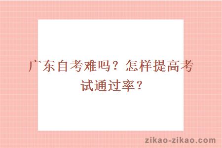 广东自考难吗?怎样提高考试通过率?