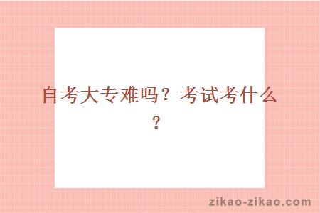 自考大专难吗?考试考什么?