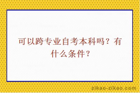 可以跨专业自考本科吗?有什么条件?