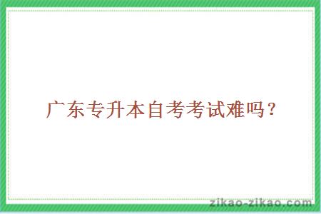 广东专升本自考考试难吗?