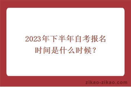 2023年下半年自考报名时间是什么时候？
