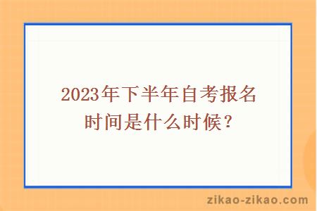 2023年下半年自考报名时间是什么时候?