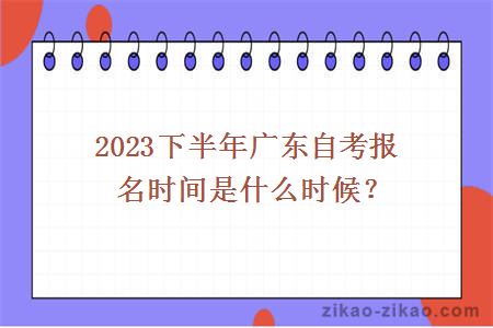 2023下半年广东自考报名时间是什么时候?
