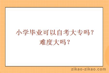 小学毕业可以自考大专吗？难度大吗？
