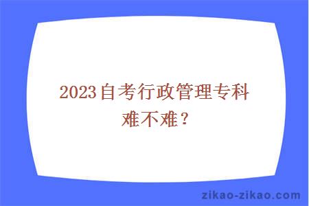 2023自考行政管理专科难不难?