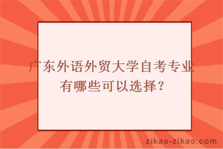 广东外语外贸大学自考专业有哪些可以选择?
