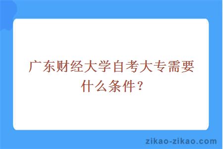 广东财经大学自考大专需要什么条件?