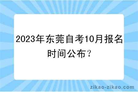 2023年东莞自考10月报名时间公布？